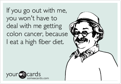 If you go out with me,you won't have todeal with me gettingcolon cancer, becauseI eat a high fiber diet.