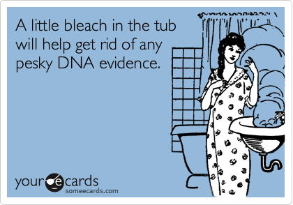 A little bleach in the tub will help get rid of anypesky DNA evidence.