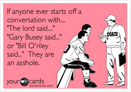 If anyone ever starts off aconversation with...."The lord said....""Gary Busey said..."or "Bill O'rileysaid..."  They arean asshole.