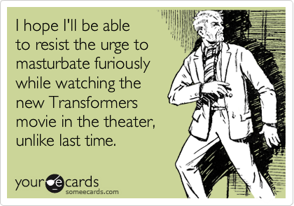 I hope I'll be ableto resist the urge tomasturbate furiouslywhile watching thenew Transformersmovie in the theater,unlike last time.