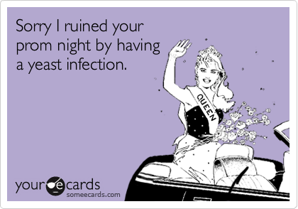 Sorry I ruined your 
prom night by having 
a yeast infection.

