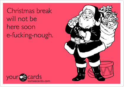 Christmas break
will not be 
here soon
e-fucking-nough.