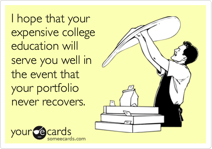 I hope that your
expensive college
education will
serve you well in
the event that
your portfolio
never recovers.
