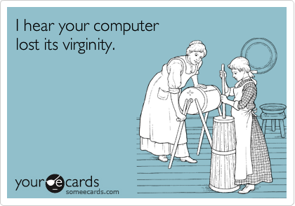 I hear your computer
lost its virginity.
