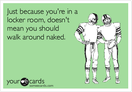 Just because you're in a
locker room, doesn't
mean you should
walk around naked.