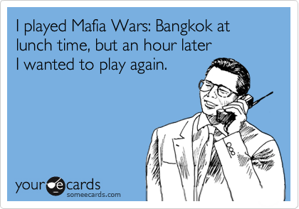 I played Mafia Wars: Bangkok at lunch time, but an hour later 
I wanted to play again.