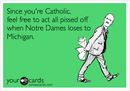 Since you're Catholic,
feel free to act all pissed off
when Notre Dames loses to
Michigan.