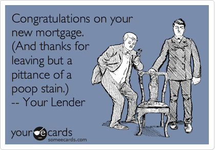 Congratulations on your 
new mortgage. 
(And thanks for
leaving but a
pittance of a
poop stain.)
-- Your Lender 