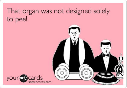 That organ was not designed solely to pee!
