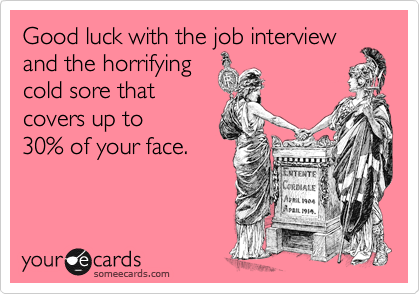 Good luck with the job interview
and the horrifying
cold sore that
covers up to
30% of your face.