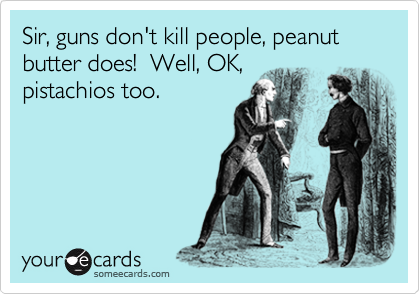 Sir, guns don't kill people, peanut butter does!  Well, OK,
pistachios too.