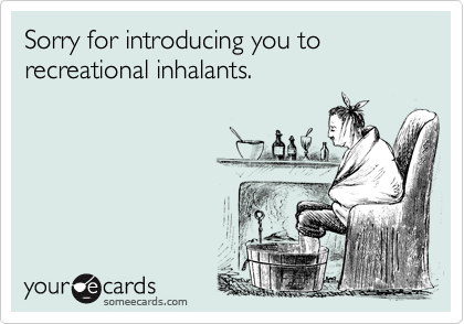 Sorry for introducing you to recreational inhalants.