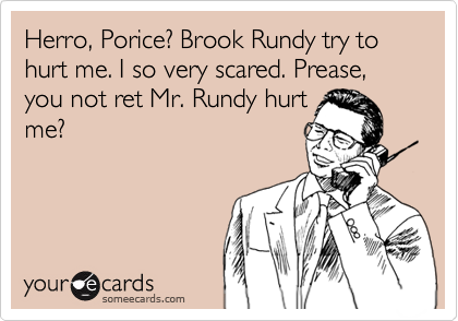 Herro, Porice? Brook Rundy try to hurt me. I so very scared. Prease, you not ret Mr. Rundy hurtme?