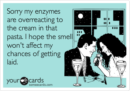 Sorry my enzymes
are overreacting to
the cream in that
pasta. I hope the smell
won't affect my
chances of getting
laid.
