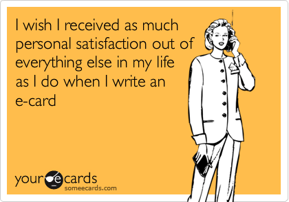 I wish I received as muchpersonal satisfaction out ofeverything else in my lifeas I do when I write ane-card