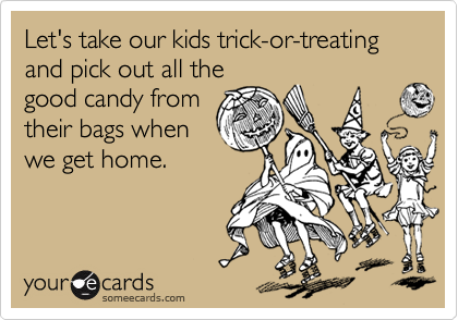 Let's take our kids trick-or-treating and pick out all the
good candy from
their bags when
we get home.