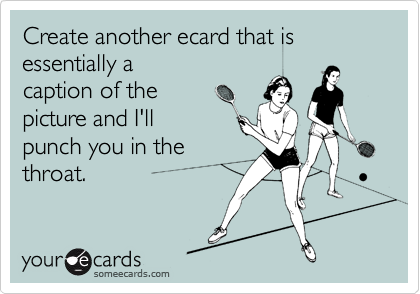 Create another ecard that is essentially a 
caption of the
picture and I'll 
punch you in the
throat.