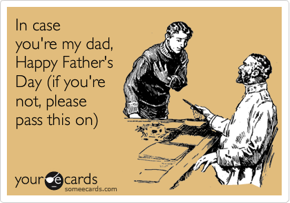 In case 
you're my dad, 
Happy Father's
Day (if you're 
not, please 
pass this on)
