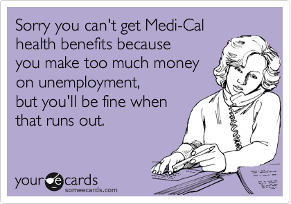 Sorry you can't get Medi-Cal
health benefits because 
you make too much money
on unemployment,
but you'll be fine when
that runs out.