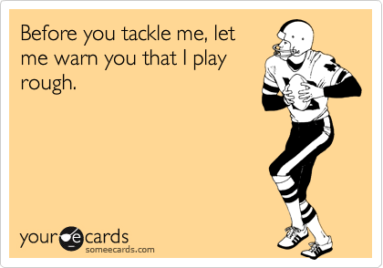 Before you tackle me, let
me warn you that I play
rough.