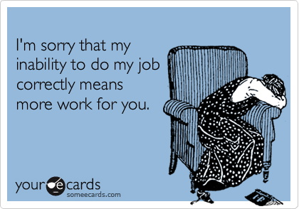 
I'm sorry that my 
inability to do my job
correctly means
more work for you.
