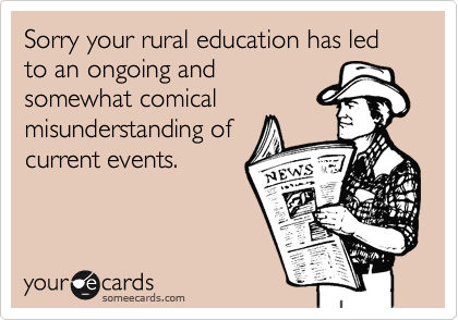Sorry your rural education has led to an ongoing and
somewhat comical
misunderstanding of
current events.