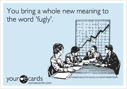 You bring a whole new meaning to the word 'fugly'.