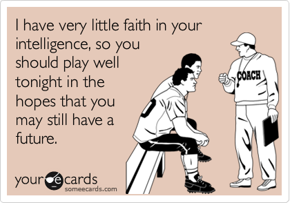 I have very little faith in your
intelligence, so you
should play well
tonight in the
hopes that you
may still have a
future.