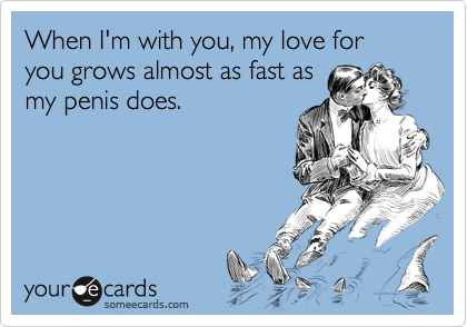 When I'm with you, my love for you grows almost as fast as
my penis does.