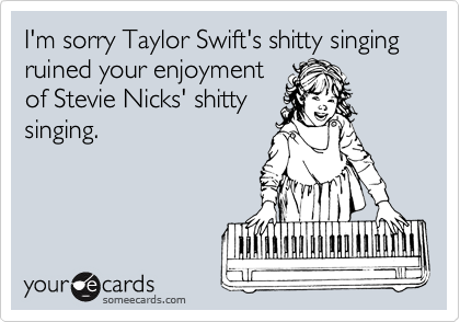 I'm sorry Taylor Swift's shitty singing ruined your enjoyment
of Stevie Nicks' shitty
singing.