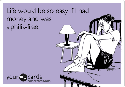 Life would be so easy if I hadmoney and wassiphilis-free.