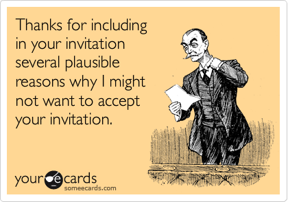 Thanks for including 
in your invitation 
several plausible 
reasons why I might 
not want to accept
your invitation.