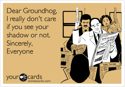 Dear Groundhog,I really don't careif you see yourshadow or not.Sincerely,Everyone