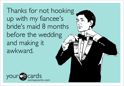 Thanks for not hooking
up with my fiancee's
bride's maid 8 months
before the wedding
and making it
awkward.