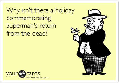 Why isn't there a holiday
commemorating 
Superman's return 
from the dead?