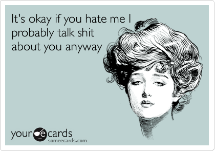 It's okay if you hate me I
probably talk shit
about you anyway