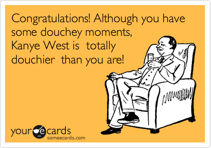Congratulations! Although you have some douchey moments,
Kanye West is  totally
douchier  than you are!  
