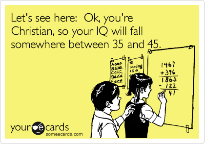 Let's see here:  Ok, you're Christian, so your IQ will fall somewhere between 35 and 45.