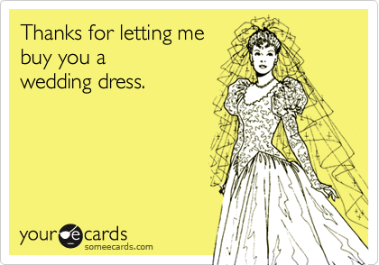 Thanks for letting mebuy you a wedding dress.