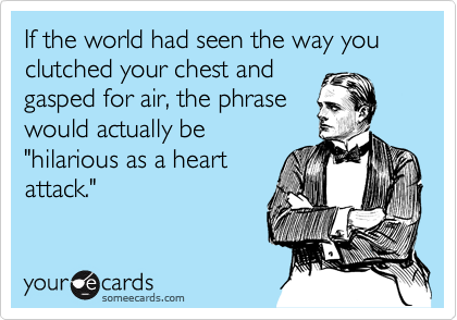 If the world had seen the way you clutched your chest and
gasped for air, the phrase
would actually be
"hilarious as a heart
attack." 
