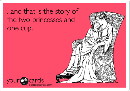 ...and that is the story ofthe two princesses andone cup.