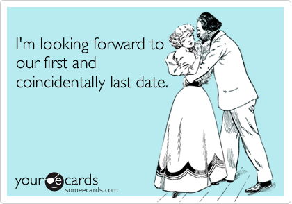 
I'm looking forward to
our first and
coincidentally last date.