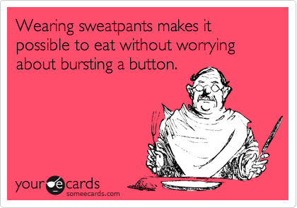 Wearing sweatpants makes it possible to eat without worrying about bursting a button.