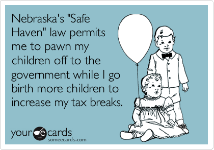 Nebraska's "SafeHaven" law permits me to pawn mychildren off to thegovernment while I gobirth more children toincrease my tax breaks.