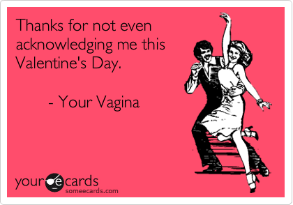 Thanks for not evenacknowledging me thisValentine's Day.       - Your Vagina
