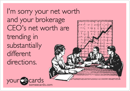 I'm sorry your net worth
and your brokerage 
CEO's net worth are
trending in
substantially
different
directions.