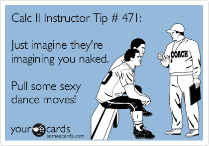 Calc II Instructor Tip # 471:Just imagine they'reimagining you naked.Pull some sexydance moves!