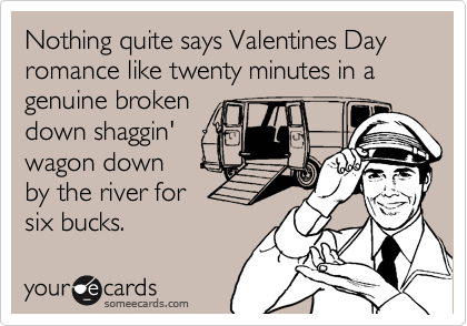 Nothing quite says Valentines Day romance like twenty minutes in a genuine broken
down shaggin'
wagon down
by the river for
six bucks. 