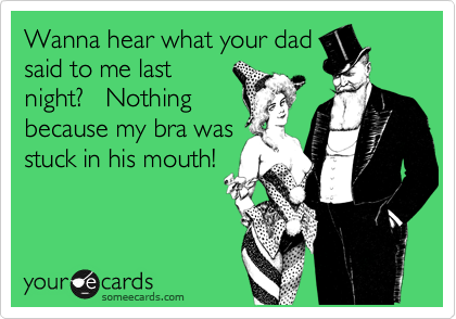 Wanna hear what your dadsaid to me lastnight?   Nothingbecause my bra wasstuck in his mouth!