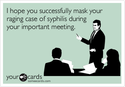 I hope you successfully mask your raging case of syphilis during
your important meeting.